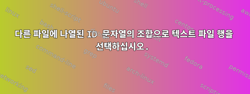 다른 파일에 나열된 ID 문자열의 조합으로 텍스트 파일 행을 선택하십시오.