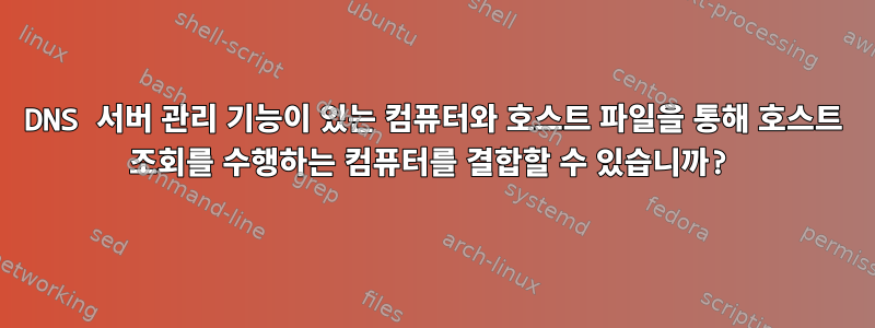 DNS 서버 관리 기능이 있는 컴퓨터와 호스트 파일을 통해 호스트 조회를 수행하는 컴퓨터를 결합할 수 있습니까?