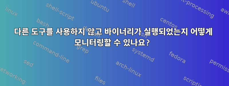 다른 도구를 사용하지 않고 바이너리가 실행되었는지 어떻게 모니터링할 수 있나요?