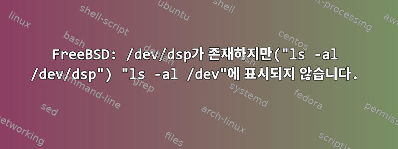 FreeBSD: /dev/dsp가 존재하지만("ls -al /dev/dsp") "ls -al /dev"에 표시되지 않습니다.