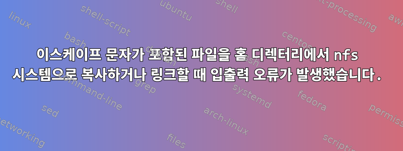 이스케이프 문자가 포함된 파일을 홈 디렉터리에서 nfs 시스템으로 복사하거나 링크할 때 입출력 오류가 발생했습니다.