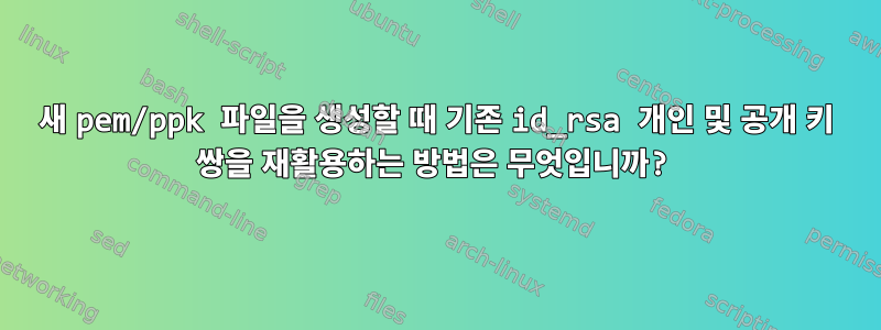 새 pem/ppk 파일을 생성할 때 기존 id_rsa 개인 및 공개 키 쌍을 재활용하는 방법은 무엇입니까?