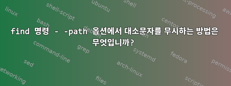 find 명령 - -path 옵션에서 대소문자를 무시하는 방법은 무엇입니까?