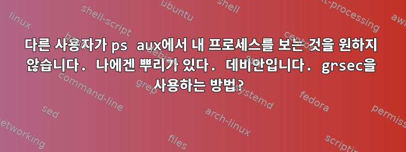 다른 사용자가 ps aux에서 내 프로세스를 보는 것을 원하지 않습니다. 나에겐 뿌리가 있다. 데비안입니다. grsec을 사용하는 방법?