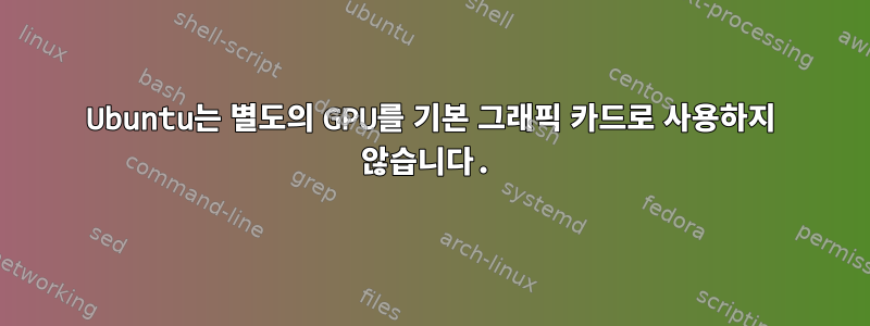 Ubuntu는 별도의 GPU를 기본 그래픽 카드로 사용하지 않습니다.