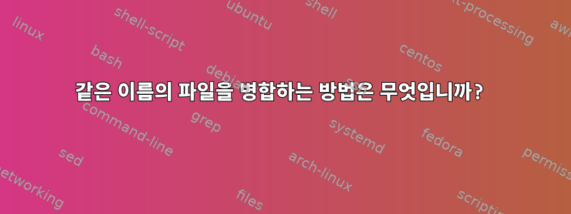 같은 이름의 파일을 병합하는 방법은 무엇입니까?