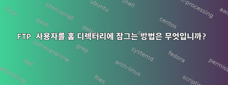 FTP 사용자를 홈 디렉터리에 잠그는 방법은 무엇입니까?