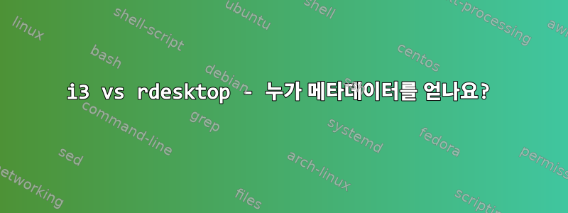 i3 vs rdesktop - 누가 메타데이터를 얻나요?