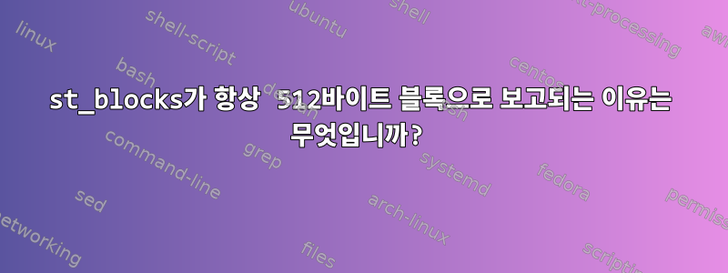 st_blocks가 항상 512바이트 블록으로 보고되는 이유는 무엇입니까?