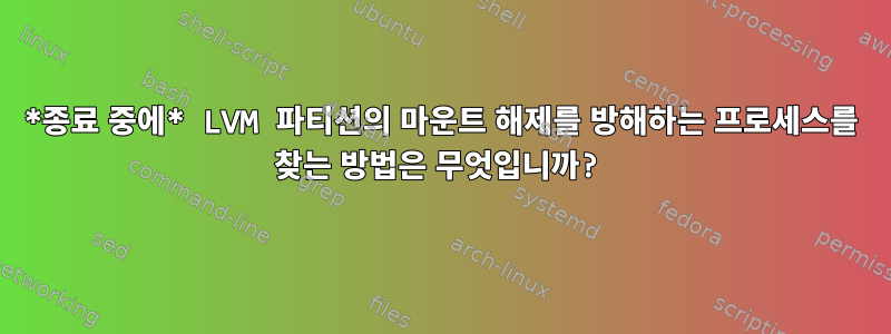 *종료 중에* LVM 파티션의 마운트 해제를 방해하는 프로세스를 찾는 방법은 무엇입니까?