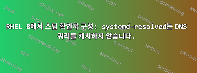 RHEL 8에서 스텁 확인자 구성: systemd-resolved는 DNS 쿼리를 캐시하지 않습니다.