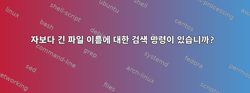 143자보다 긴 파일 이름에 대한 검색 명령이 있습니까?