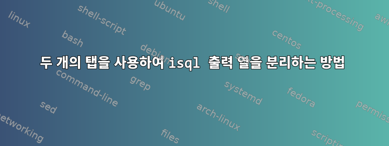 두 개의 탭을 사용하여 isql 출력 열을 분리하는 방법