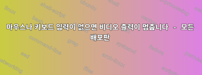 마우스나 키보드 입력이 없으면 비디오 출력이 멈춥니다 - 모든 배포판