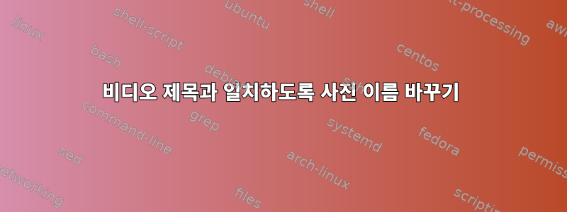 비디오 제목과 일치하도록 사진 이름 바꾸기