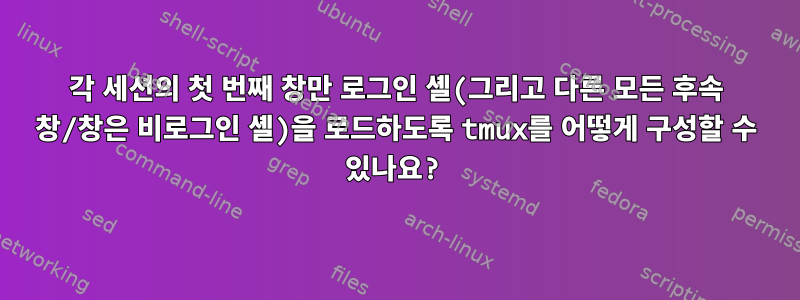 각 세션의 첫 번째 창만 로그인 셸(그리고 다른 모든 후속 창/창은 비로그인 셸)을 로드하도록 tmux를 어떻게 구성할 수 있나요?