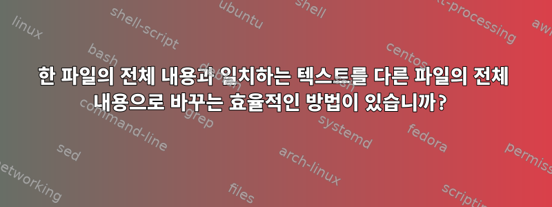 한 파일의 전체 내용과 일치하는 텍스트를 다른 파일의 전체 내용으로 바꾸는 효율적인 방법이 있습니까?