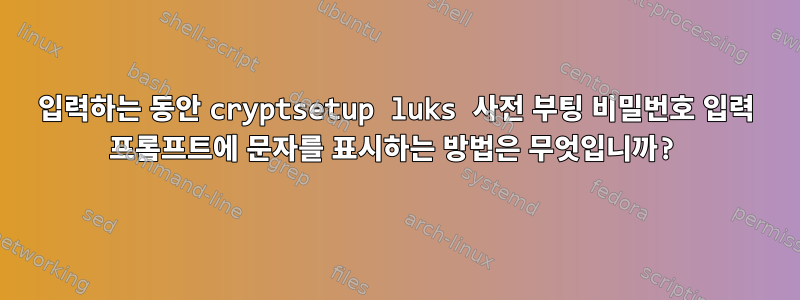 입력하는 동안 cryptsetup luks 사전 부팅 비밀번호 입력 프롬프트에 문자를 표시하는 방법은 무엇입니까?