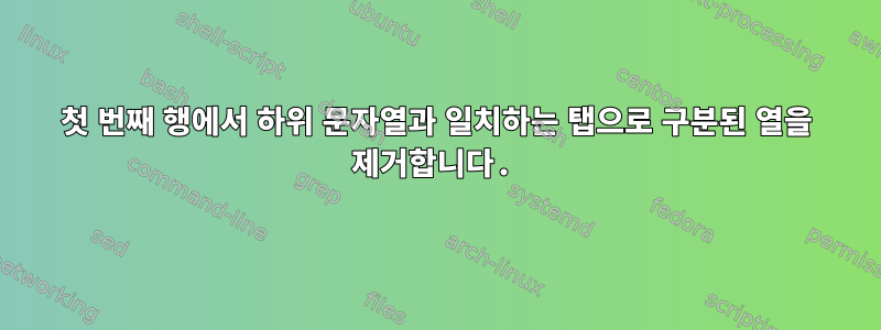 첫 번째 행에서 하위 문자열과 일치하는 탭으로 구분된 열을 제거합니다.