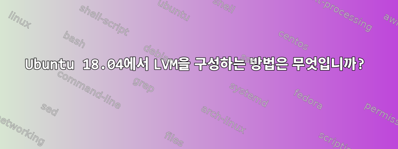 Ubuntu 18.04에서 LVM을 구성하는 방법은 무엇입니까?