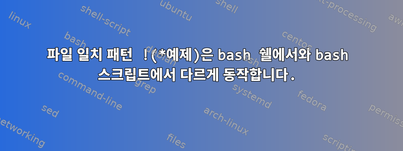 파일 일치 패턴 !(*예제)은 bash 쉘에서와 bash 스크립트에서 다르게 동작합니다.