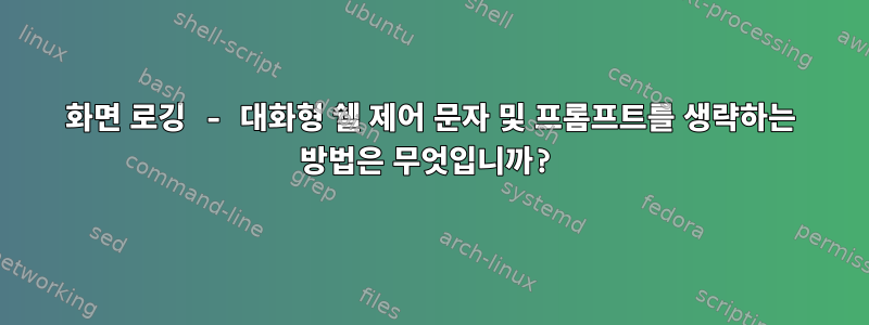 화면 로깅 - 대화형 쉘 제어 문자 및 프롬프트를 생략하는 방법은 무엇입니까?