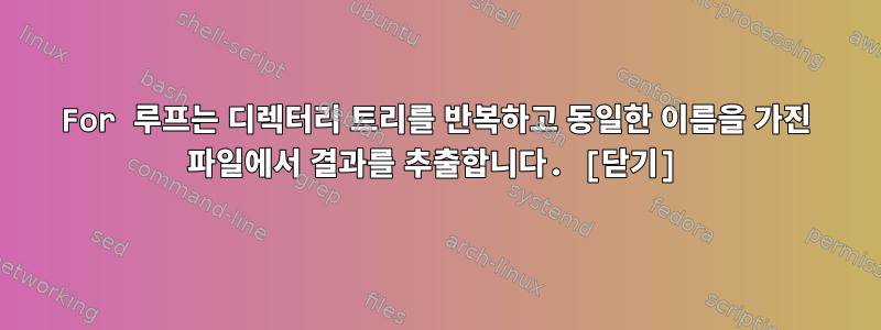 For 루프는 디렉터리 트리를 반복하고 동일한 이름을 가진 파일에서 결과를 추출합니다. [닫기]