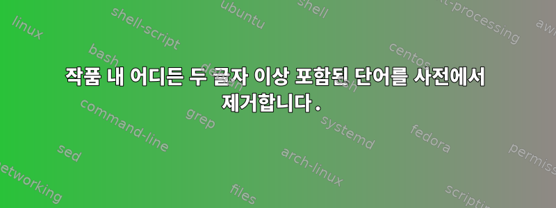 작품 내 어디든 두 글자 이상 포함된 단어를 사전에서 제거합니다.