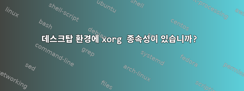 데스크탑 환경에 xorg 종속성이 있습니까?