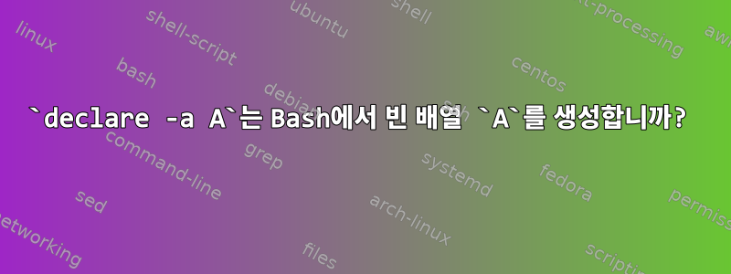 `declare -a A`는 Bash에서 빈 배열 `A`를 생성합니까?