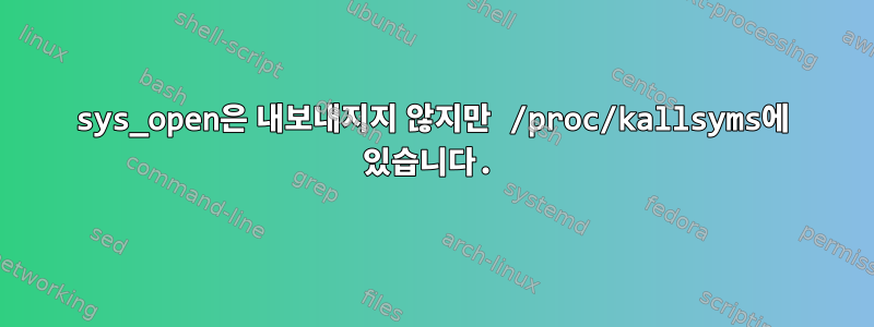 sys_open은 내보내지지 않지만 /proc/kallsyms에 있습니다.