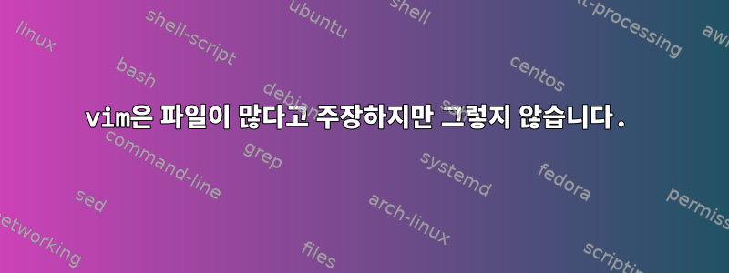 vim은 파일이 많다고 주장하지만 그렇지 않습니다.