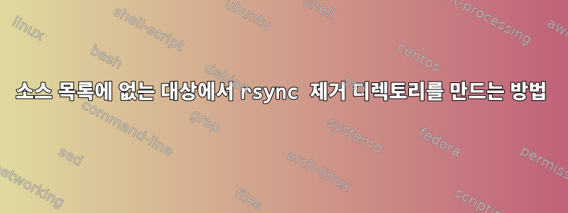 소스 목록에 없는 대상에서 rsync 제거 디렉토리를 만드는 방법