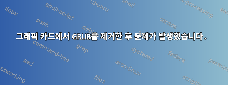 그래픽 카드에서 GRUB를 제거한 후 문제가 발생했습니다.