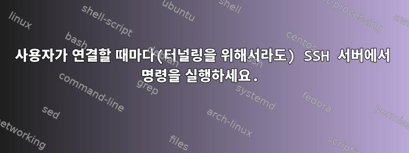 사용자가 연결할 때마다(터널링을 위해서라도) SSH 서버에서 명령을 실행하세요.