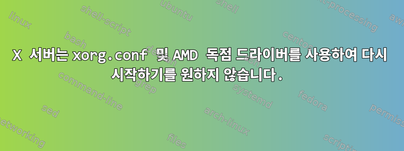 X 서버는 xorg.conf 및 AMD 독점 드라이버를 사용하여 다시 시작하기를 원하지 않습니다.