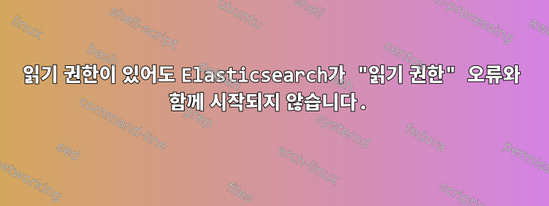 읽기 권한이 있어도 Elasticsearch가 "읽기 권한" 오류와 함께 시작되지 않습니다.