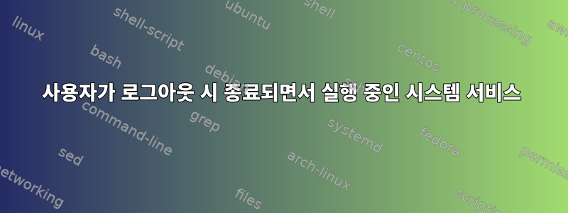 사용자가 로그아웃 시 종료되면서 실행 중인 시스템 서비스