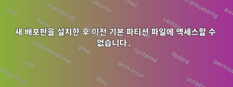 새 배포판을 설치한 후 이전 기본 파티션 파일에 액세스할 수 없습니다.