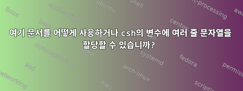 여기 문서를 어떻게 사용하거나 csh의 변수에 여러 줄 문자열을 할당할 수 있습니까?