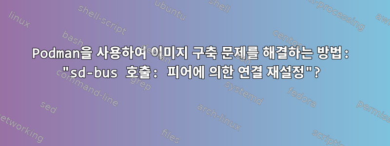 Podman을 사용하여 이미지 구축 문제를 해결하는 방법: "sd-bus 호출: 피어에 의한 연결 재설정"?