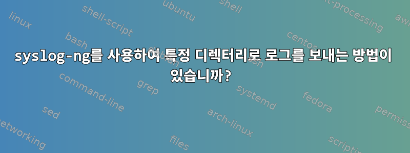 syslog-ng를 사용하여 특정 디렉터리로 로그를 보내는 방법이 있습니까?