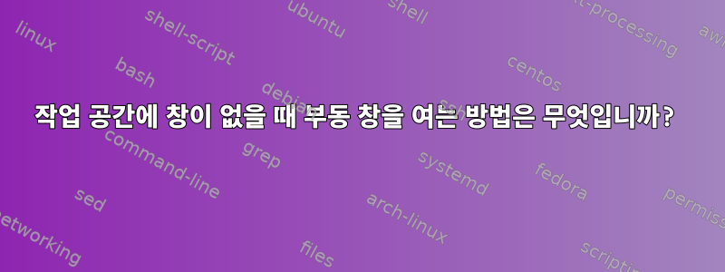 작업 공간에 창이 없을 때 부동 창을 여는 방법은 무엇입니까?