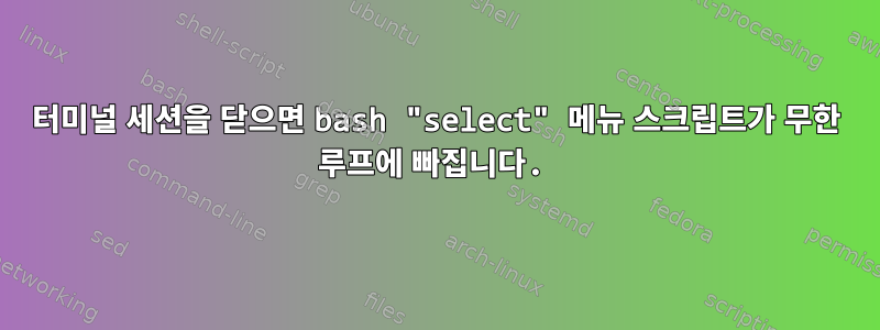 터미널 세션을 닫으면 bash "select" 메뉴 스크립트가 무한 루프에 빠집니다.