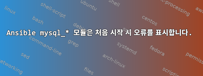 Ansible mysql_* 모듈은 처음 시작 시 오류를 표시합니다.