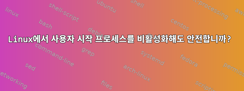 Linux에서 사용자 시작 프로세스를 비활성화해도 안전합니까?