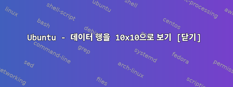 Ubuntu - 데이터 행을 10x10으로 보기 [닫기]