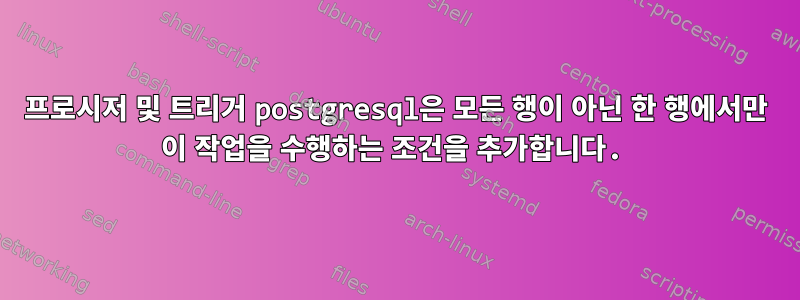 프로시저 및 트리거 postgresql은 모든 행이 아닌 한 행에서만 이 작업을 수행하는 조건을 추가합니다.