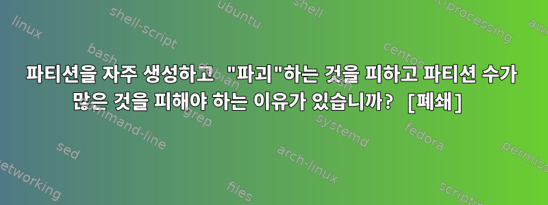 파티션을 자주 생성하고 "파괴"하는 것을 피하고 파티션 수가 많은 것을 피해야 하는 이유가 있습니까? [폐쇄]