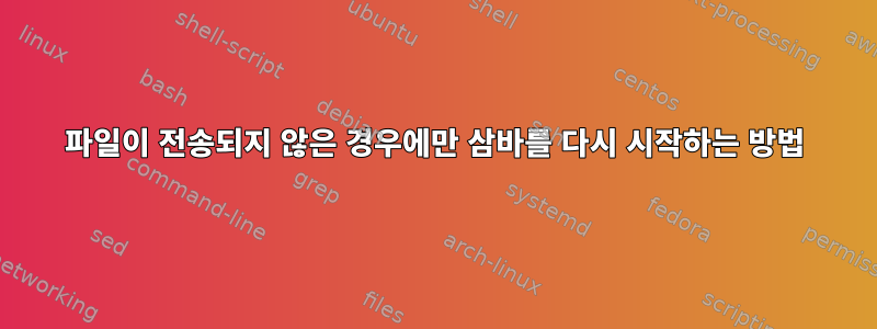 파일이 전송되지 않은 경우에만 삼바를 다시 시작하는 방법